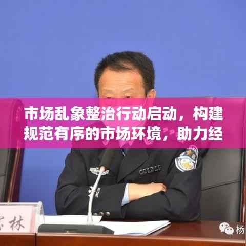 市场乱象整治行动启动，构建规范有序的市场环境，助力经济健康发展