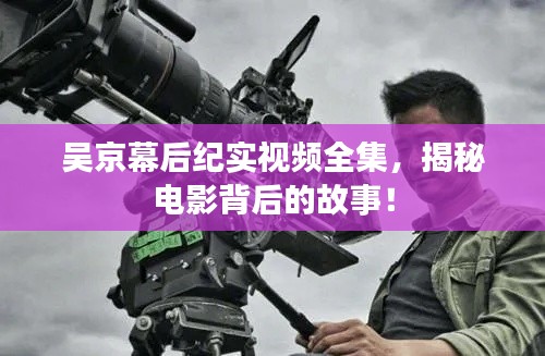 吴京幕后纪实视频全集，揭秘电影背后的故事！