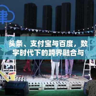 头条、支付宝与百度，数字时代下的跨界融合与创新实践