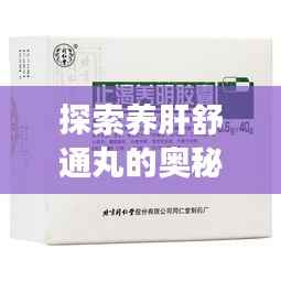 探索养肝舒通丸的奥秘,全面解析其功效与特点