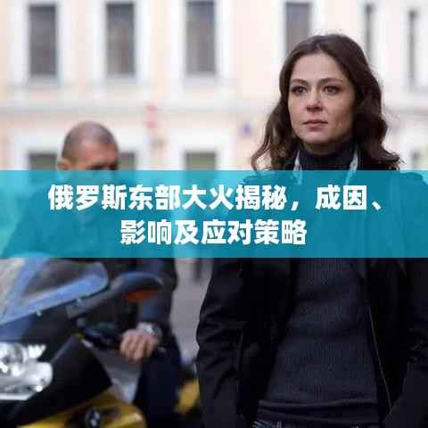 俄罗斯东部大火揭秘，成因、影响及应对策略