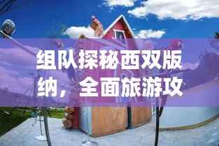 组队探秘西双版纳，全面旅游攻略大揭秘！