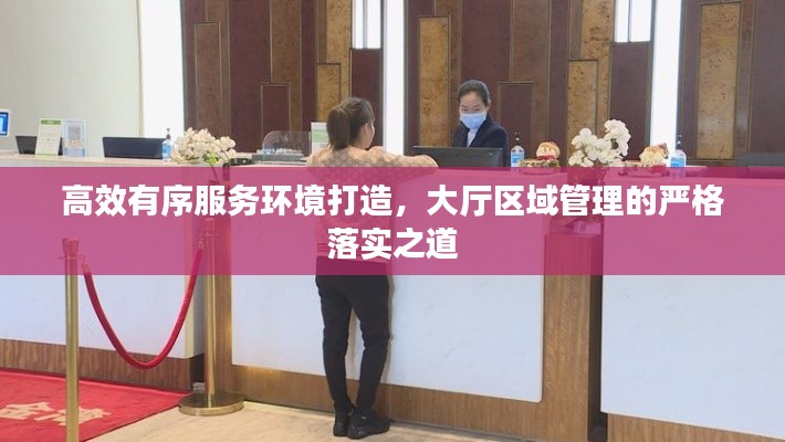 高效有序服务环境打造,大厅区域管理的严格落实之道