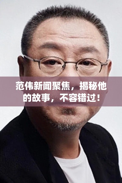 范伟新闻聚焦，揭秘他的故事，不容错过！