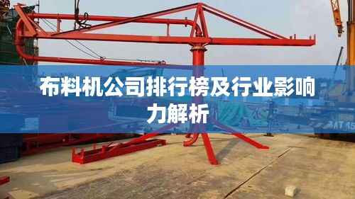 布料机公司排行榜及行业影响力解析