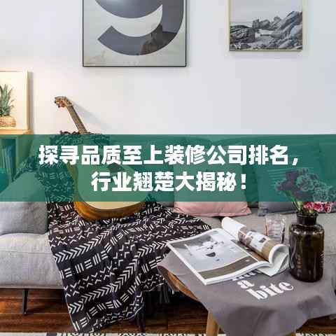 探寻品质至上装修公司排名，行业翘楚大揭秘！