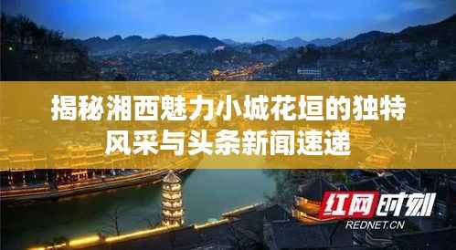 揭秘湘西魅力小城花垣的独特风采与头条新闻速递