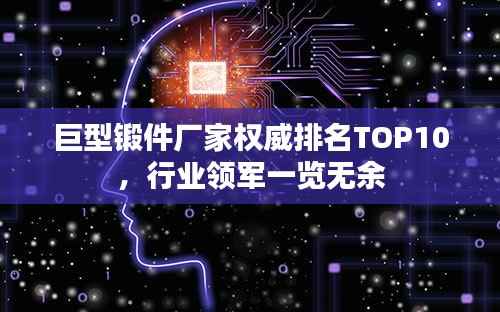 巨型锻件厂家权威排名TOP10，行业领军一览无余