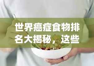 世界癌症食物排名大揭秘,这些食物可能增加患癌风险!