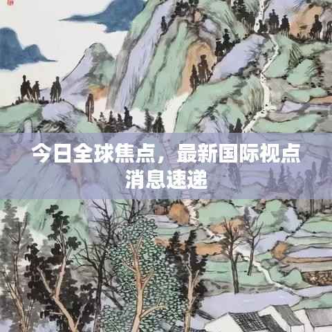 今日全球焦点,最新国际视点消息速递