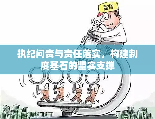执纪问责与责任落实，构建制度基石的坚实支撑