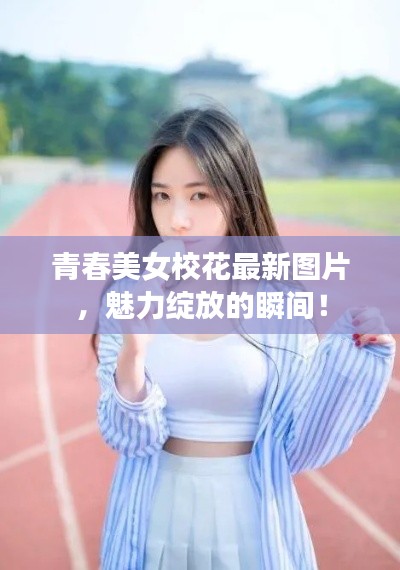 青春美女校花最新图片，魅力绽放的瞬间！
