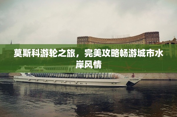 莫斯科游轮之旅,完美攻略畅游城市水岸风情