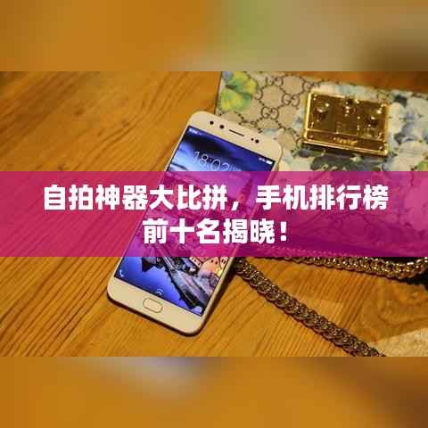 自拍神器大比拼，手机排行榜前十名揭晓！