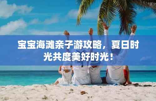 宝宝海滩亲子游攻略，夏日时光共度美好时光！