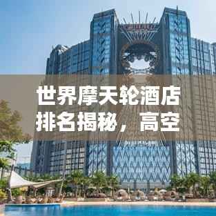 世界摩天轮酒店排名揭秘,高空住宿极致体验探秘