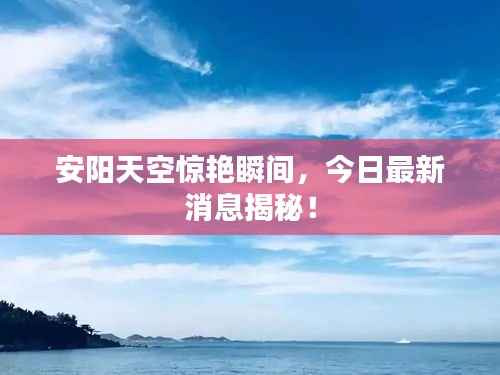 安阳天空惊艳瞬间，今日最新消息揭秘！