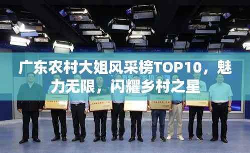 广东农村大姐风采榜TOP10,魅力无限,闪耀乡村之星