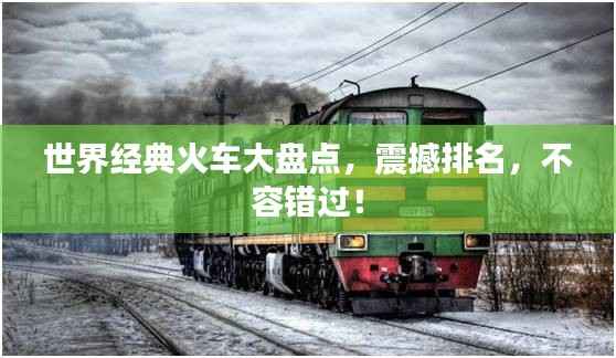 世界经典火车大盘点，震撼排名，不容错过！