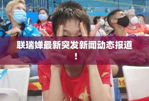 联瑞婵最新突发新闻动态报道！