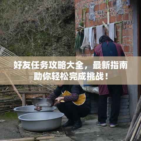 好友任务攻略大全,最新指南助你轻松完成挑战!