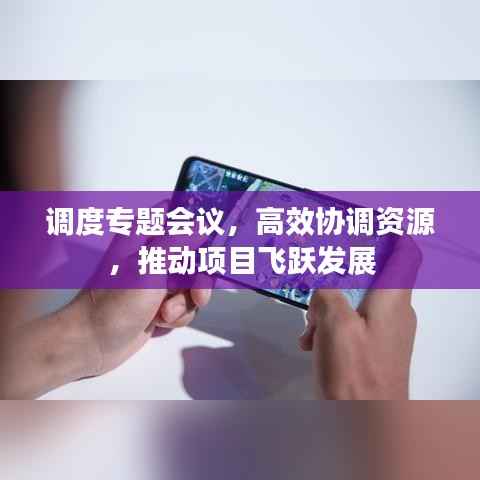 调度专题会议,高效协调资源,推动项目飞跃发展