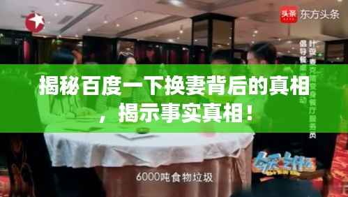 揭秘百度一下换妻背后的真相，揭示事实真相！