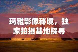 玛雅影像秘境，独家拍摄基地探寻之旅