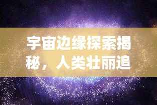 宇宙边缘探索揭秘,人类壮丽追寻未知之旅