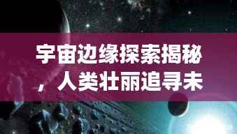 宇宙边缘探索揭秘,人类壮丽追寻未知之旅