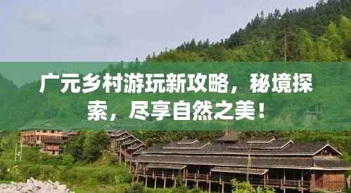 广元乡村游玩新攻略，秘境探索，尽享自然之美！