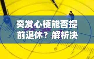 突发心梗能否提前退休？解析决定因素与决策流程