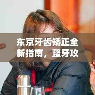 东京牙齿矫正全新指南，整牙攻略秘籍