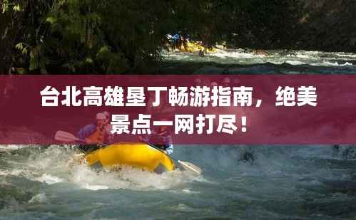 台北高雄垦丁畅游指南，绝美景点一网打尽！