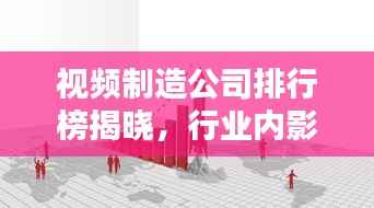 视频制造公司排行榜揭晓，行业内影响力巨大的巨头！