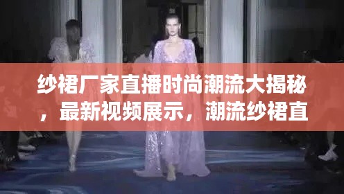 纱裙厂家直播时尚潮流大揭秘,最新视频展示,潮流纱裙直观展现