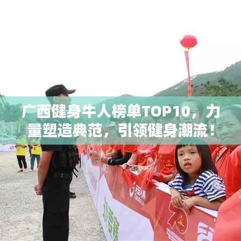 广西健身牛人榜单TOP10,力量塑造典范,引领健身潮流!