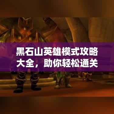 黑石山英雄模式攻略大全，助你轻松通关！