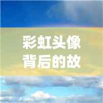 彩虹头像背后的故事与意义深度探索专题