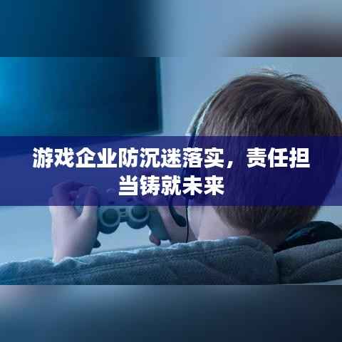 游戏企业防沉迷落实,责任担当铸就未来