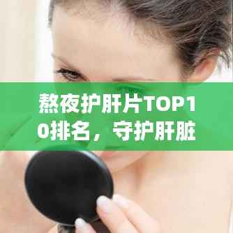 熬夜护肝片TOP10排名,守护肝脏健康先锋