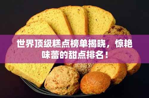 世界顶级糕点榜单揭晓，惊艳味蕾的甜点排名！
