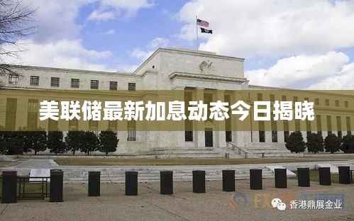 美联储最新加息动态今日揭晓