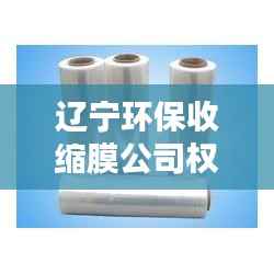 辽宁环保收缩膜公司权威排名榜单揭晓！