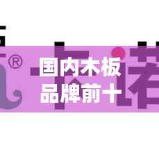 国内木板品牌前十榜单揭晓!