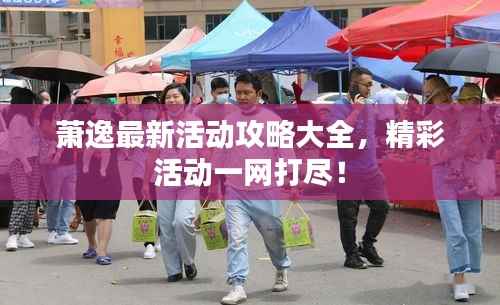 萧逸最新活动攻略大全，精彩活动一网打尽！