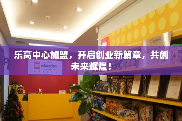 乐高中心加盟，开启创业新篇章，共创未来辉煌！