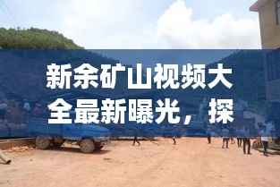 新余矿山视频大全最新曝光,探秘矿业现场,一网打尽!