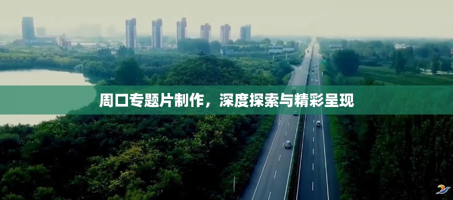 周口专题片制作,深度探索与精彩呈现