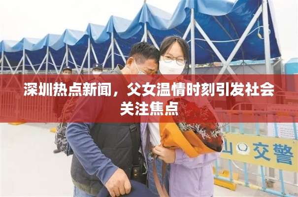 深圳热点新闻,父女温情时刻引发社会关注焦点